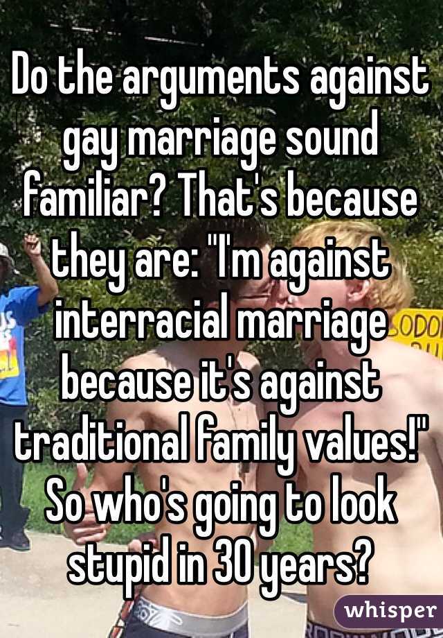 Do the arguments against gay marriage sound familiar? That's because they are: "I'm against interracial marriage because it's against traditional family values!" So who's going to look stupid in 30 years?