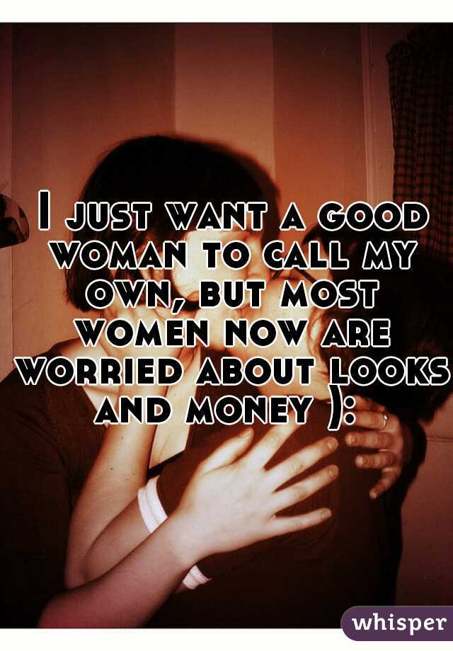  I just want a good woman to call my own, but most women now are worried about looks and money ): 