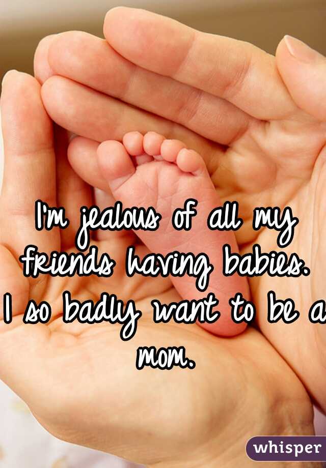 I'm jealous of all my friends having babies. 
I so badly want to be a mom. 