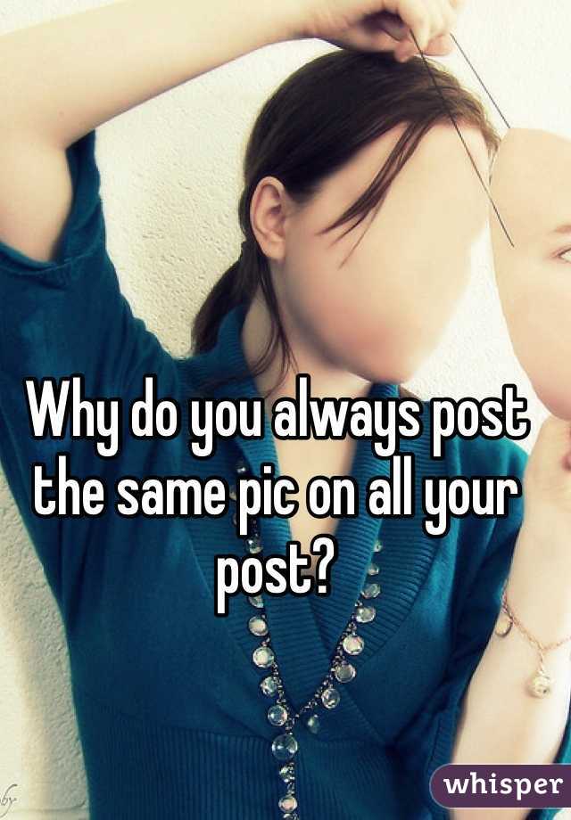 Why do you always post the same pic on all your post? 