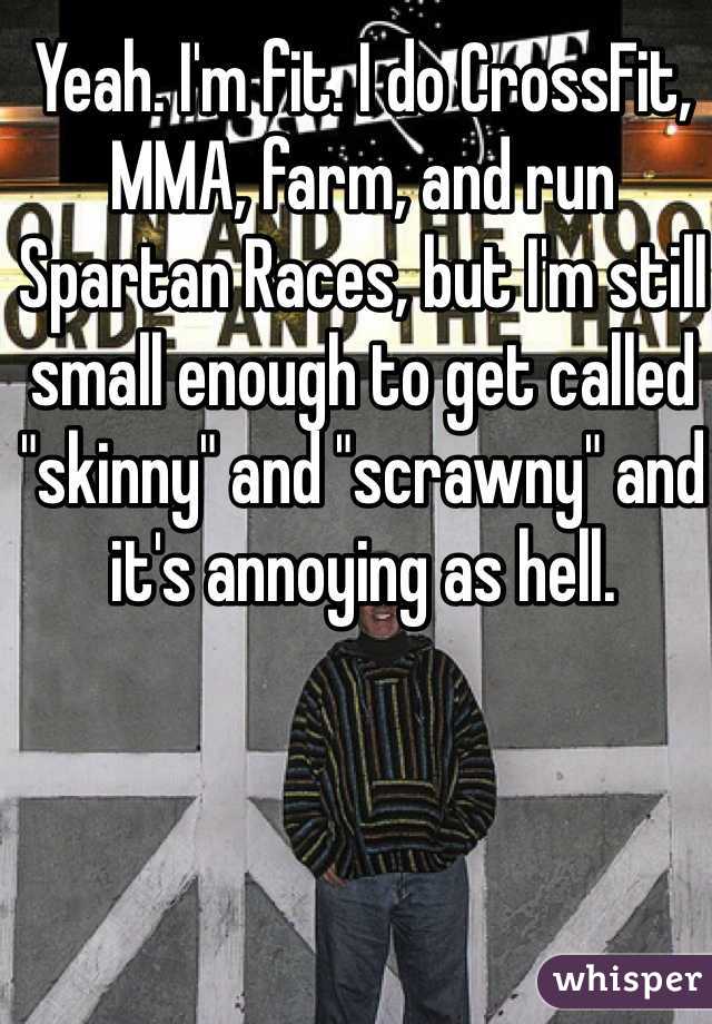 Yeah. I'm fit. I do CrossFit, MMA, farm, and run Spartan Races, but I'm still small enough to get called "skinny" and "scrawny" and it's annoying as hell.