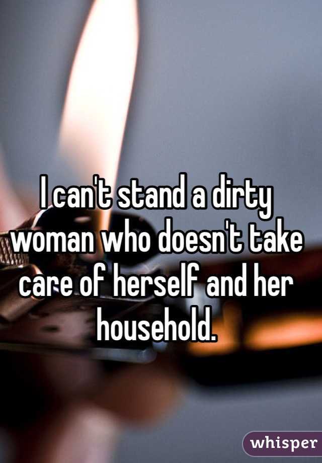 I can't stand a dirty woman who doesn't take care of herself and her household. 