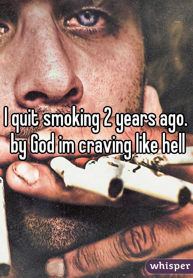 I quit smoking 2 years ago. by God im craving like hell