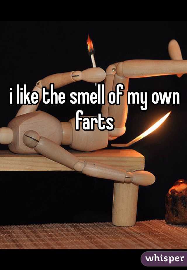 i like the smell of my own farts 