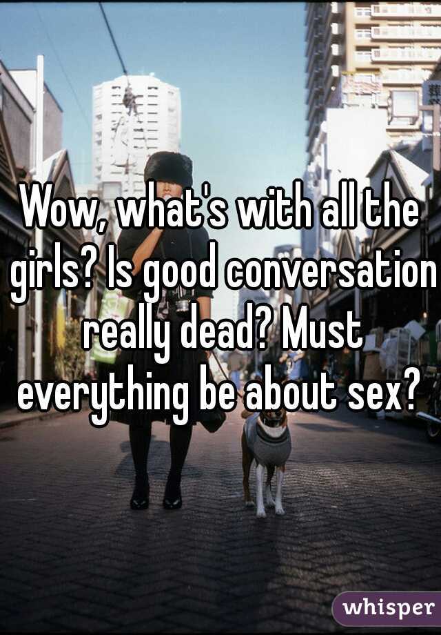 Wow, what's with all the girls? Is good conversation really dead? Must everything be about sex? 