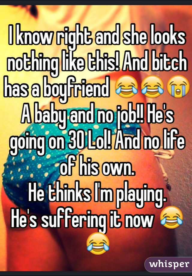 I know right and she looks nothing like this! And bitch has a boyfriend 😂😂😭
A baby and no job!! He's going on 30 Lol! And no life of his own.
He thinks I'm playing.
He's suffering it now 😂😂
