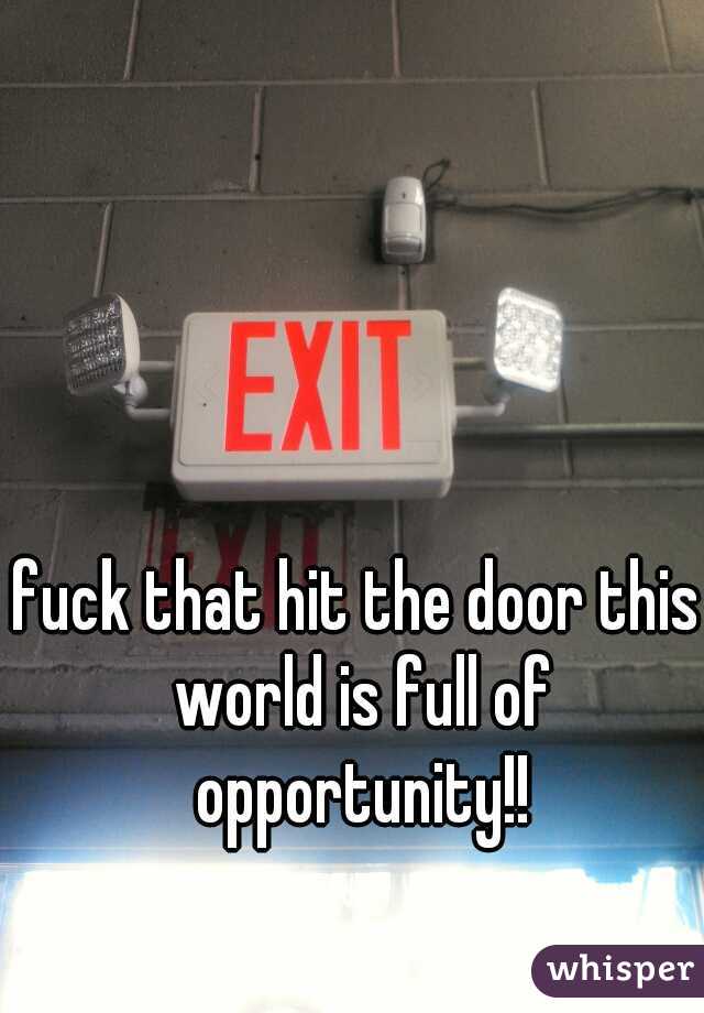 fuck that hit the door this world is full of opportunity!!