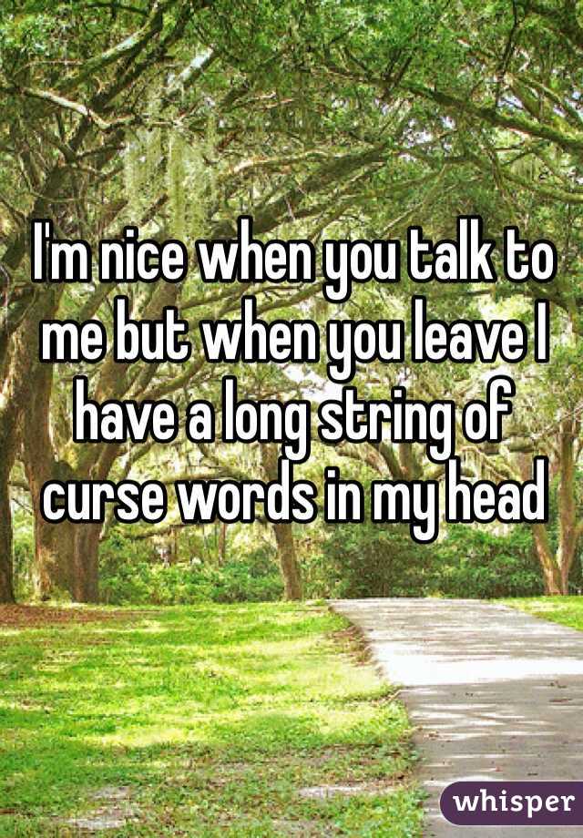 I'm nice when you talk to me but when you leave I have a long string of curse words in my head 