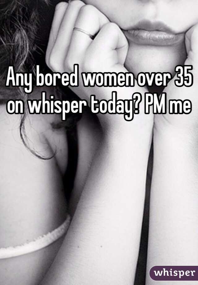 Any bored women over 35 on whisper today? PM me