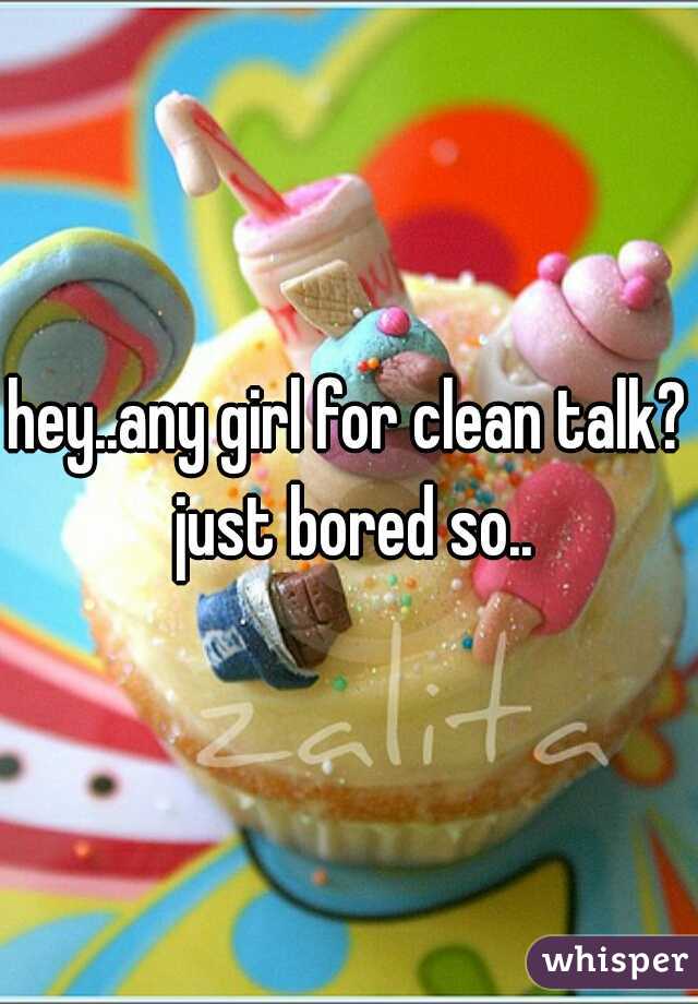 hey..any girl for clean talk? just bored so..
