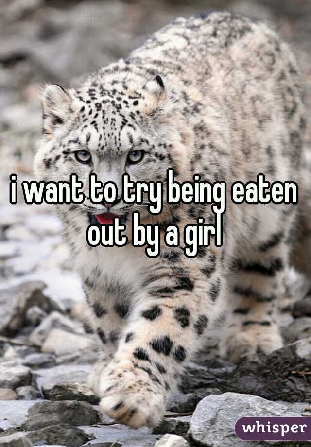i want to try being eaten out by a girl 