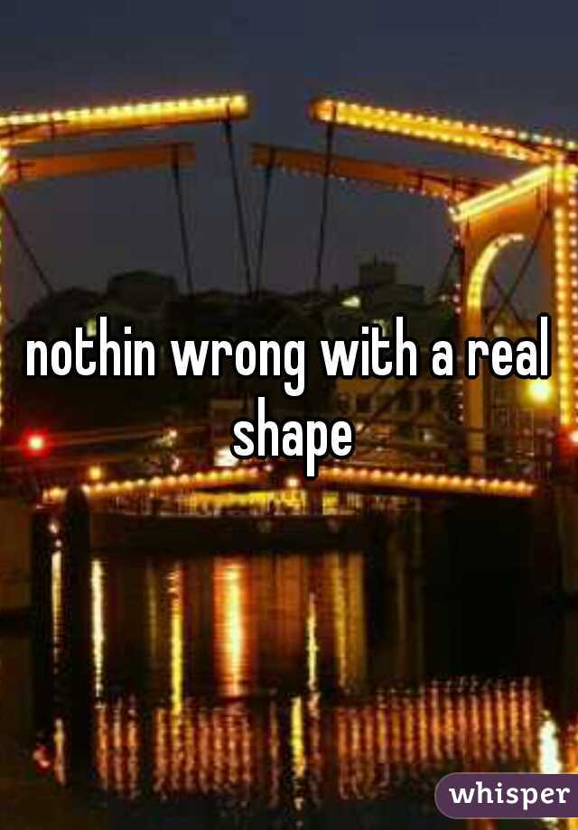 nothin wrong with a real shape