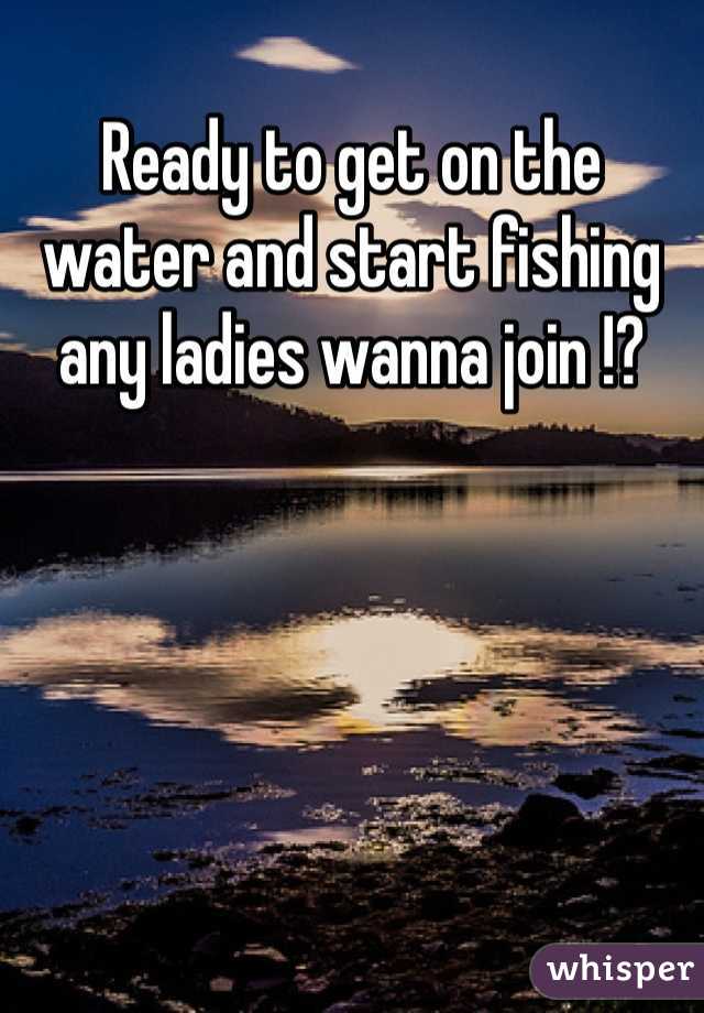 Ready to get on the water and start fishing any ladies wanna join !?