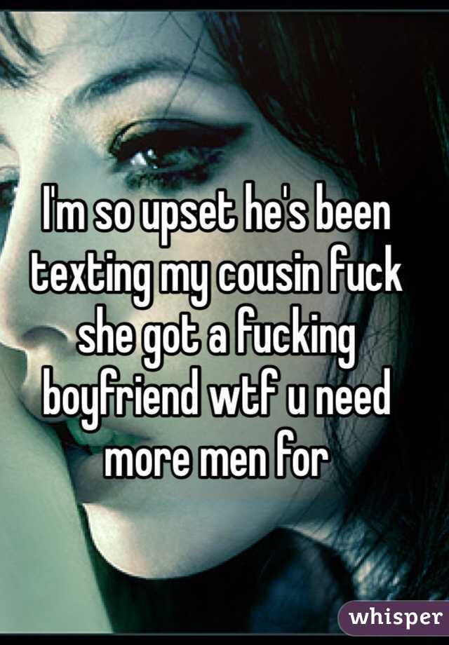 I'm so upset he's been texting my cousin fuck she got a fucking boyfriend wtf u need more men for 