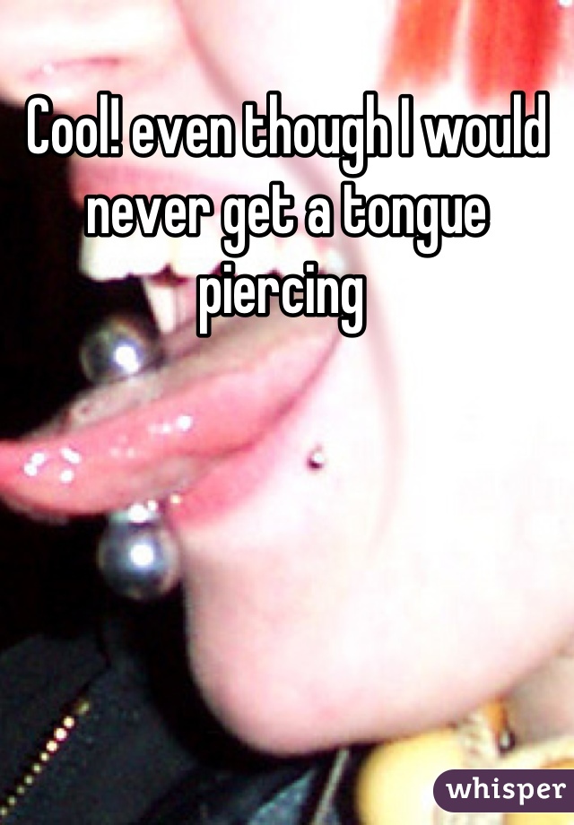 Cool! even though I would never get a tongue piercing 