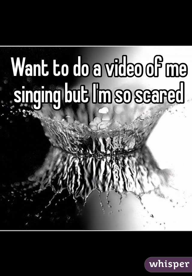 Want to do a video of me singing but I'm so scared 