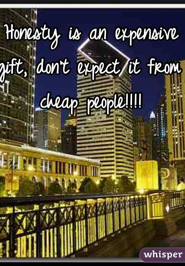 Honesty is an expensive gift, don't expect it from cheap people!!!!
