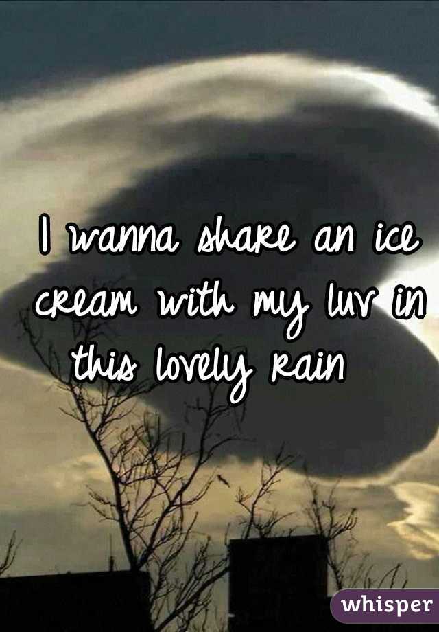  I wanna share an ice cream with my luv in this lovely rain  