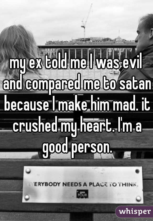 my ex told me I was evil and compared me to satan because I make him mad. it crushed my heart. I'm a good person.