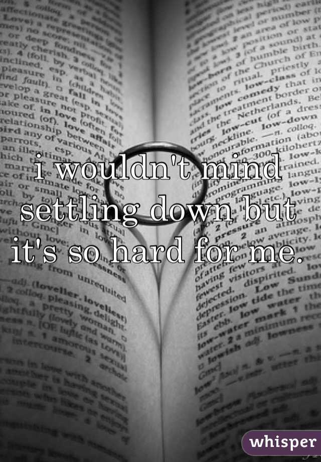 i wouldn't mind settling down but it's so hard for me. 
