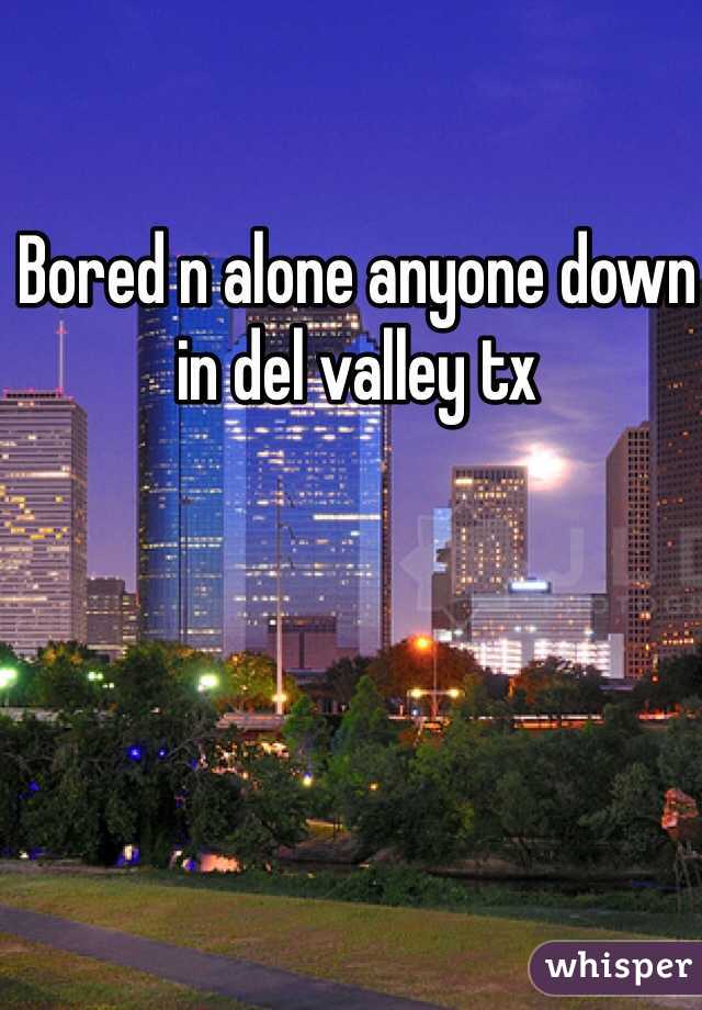 Bored n alone anyone down in del valley tx