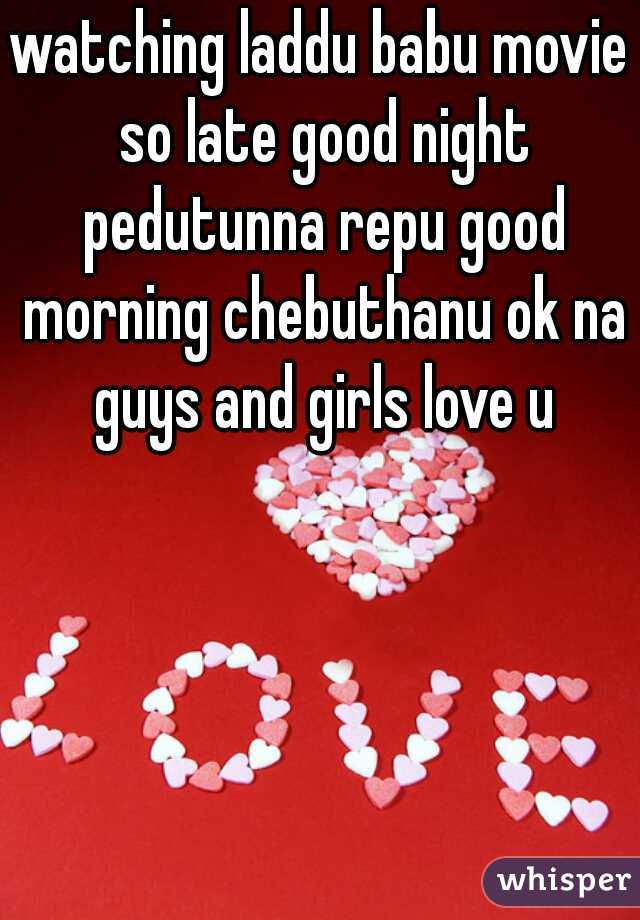 watching laddu babu movie so late good night pedutunna repu good morning chebuthanu ok na guys and girls love u