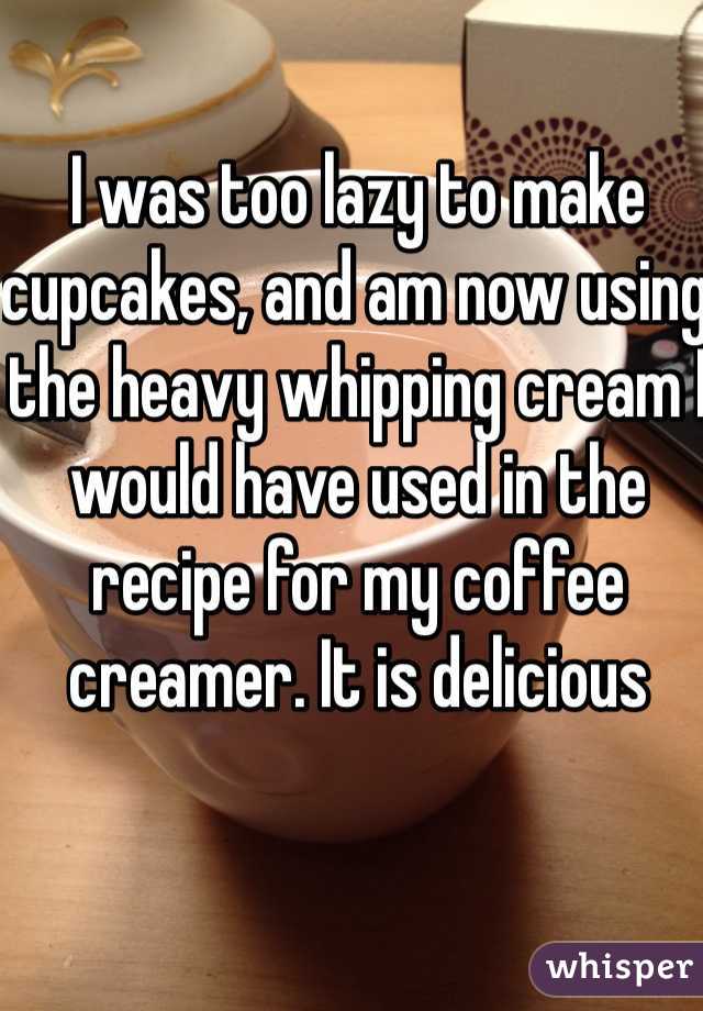 I was too lazy to make cupcakes, and am now using the heavy whipping cream I would have used in the recipe for my coffee creamer. It is delicious