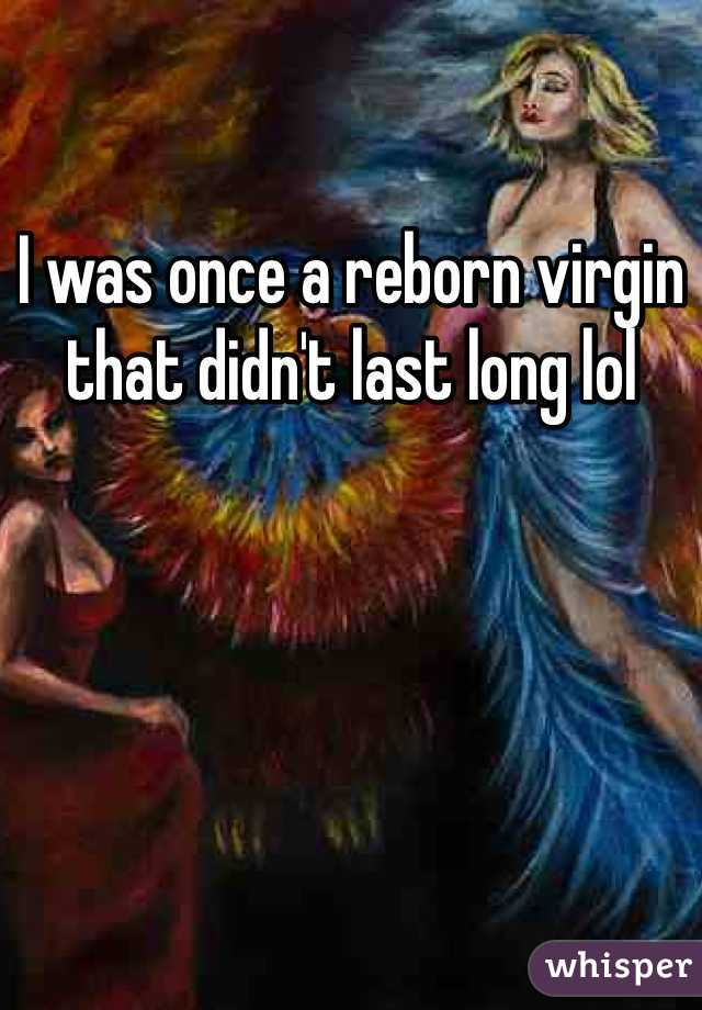 I was once a reborn virgin that didn't last long lol