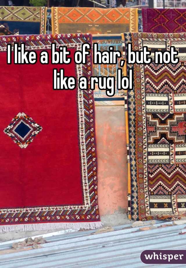 I like a bit of hair, but not like a rug lol