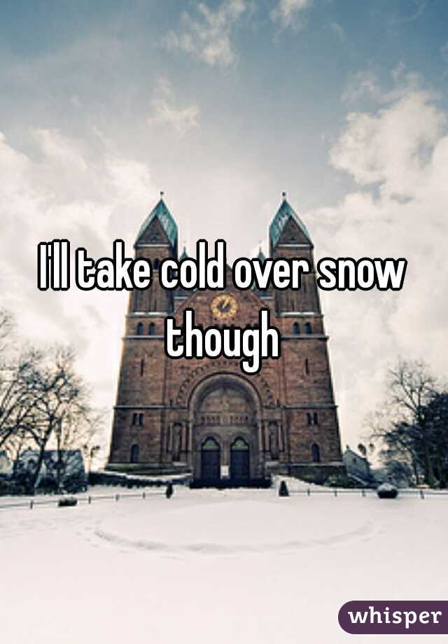 I'll take cold over snow though 