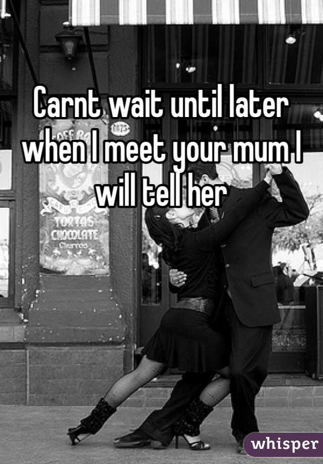 Carnt wait until later when I meet your mum I will tell her 