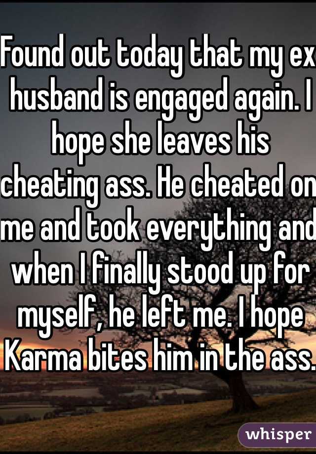 Found out today that my ex husband is engaged again. I hope she leaves his cheating ass. He cheated on me and took everything and when I finally stood up for myself, he left me. I hope Karma bites him in the ass. 