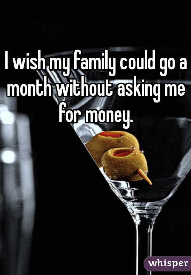 I wish my family could go a month without asking me for money.