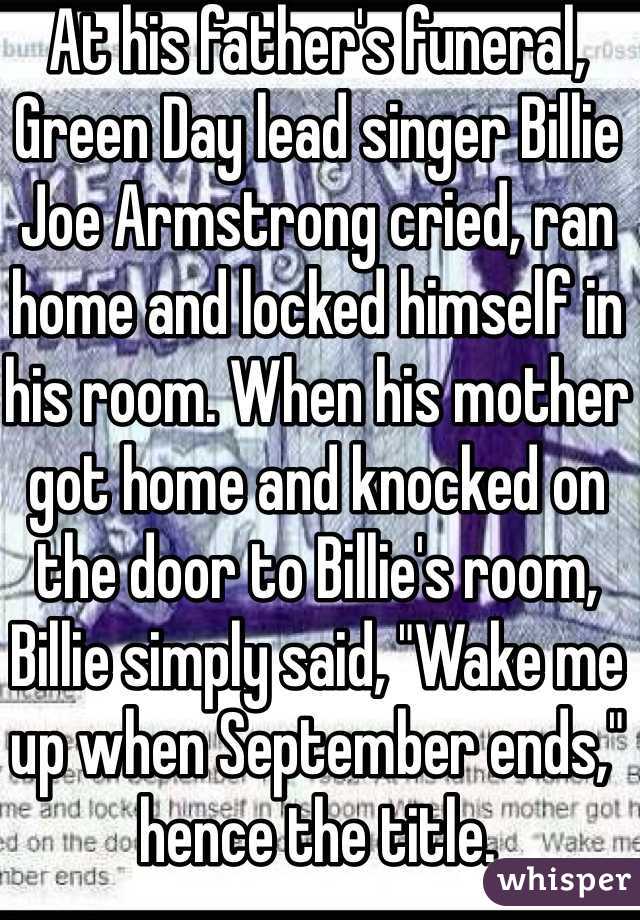 At his father's funeral, Green Day lead singer Billie Joe Armstrong cried, ran home and locked himself in his room. When his mother got home and knocked on the door to Billie's room, Billie simply said, "Wake me up when September ends," hence the title.
