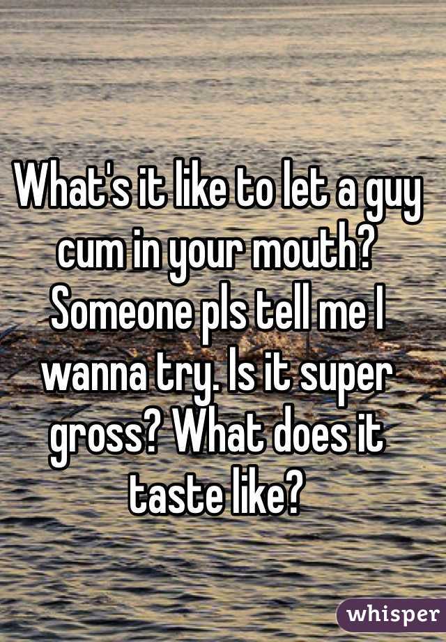 What's it like to let a guy cum in your mouth? Someone pls tell me I wanna try. Is it super gross? What does it taste like?