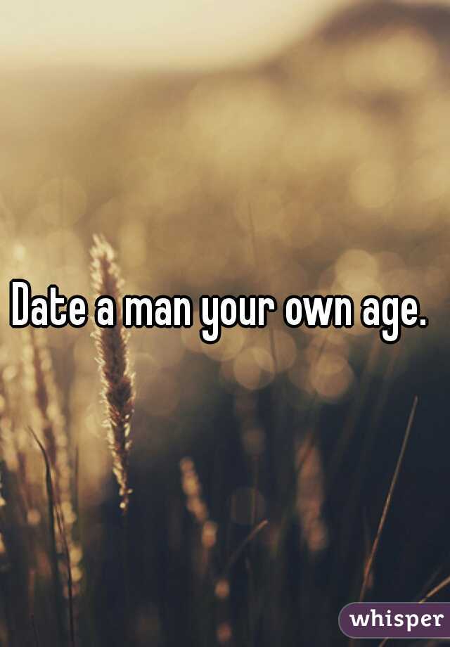 Date a man your own age. 