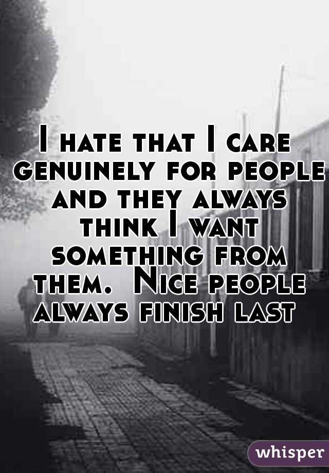 I hate that I care genuinely for people and they always think I want something from them.  Nice people always finish last  