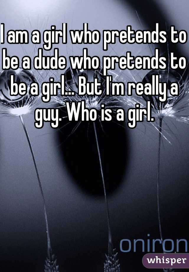 I am a girl who pretends to be a dude who pretends to be a girl... But I'm really a guy. Who is a girl.