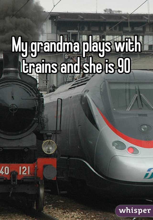 My grandma plays with trains and she is 90