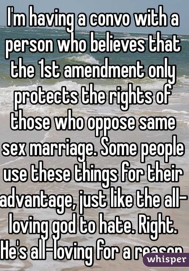 I'm having a convo with a person who believes that the 1st amendment only protects the rights of those who oppose same sex marriage. Some people use these things for their advantage, just like the all-loving god to hate. Right. He's all-loving for a reason.