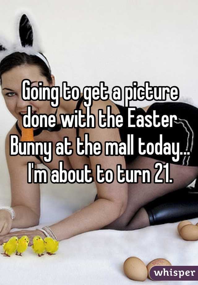 Going to get a picture done with the Easter Bunny at the mall today...
I'm about to turn 21.