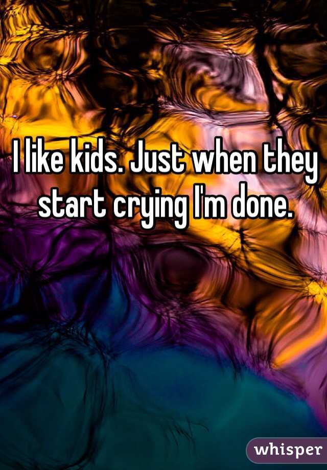 I like kids. Just when they start crying I'm done. 