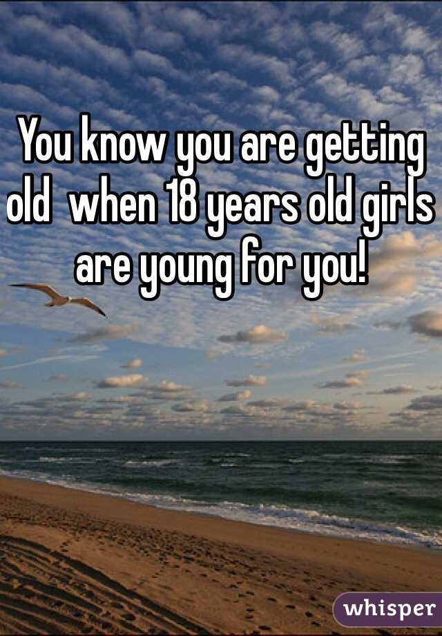 You know you are getting old  when 18 years old girls are young for you!