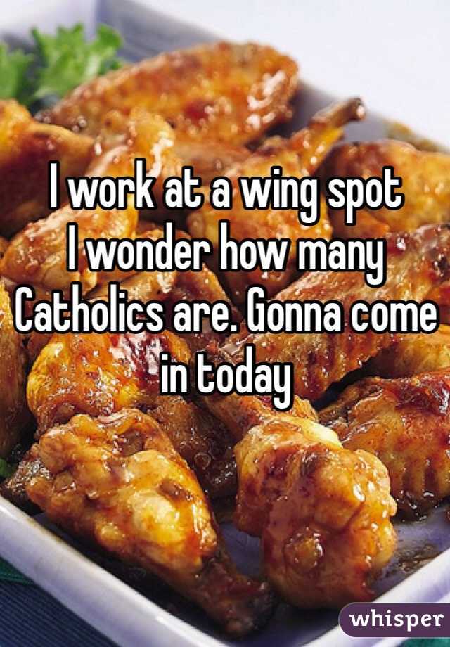 I work at a wing spot 
I wonder how many Catholics are. Gonna come in today 