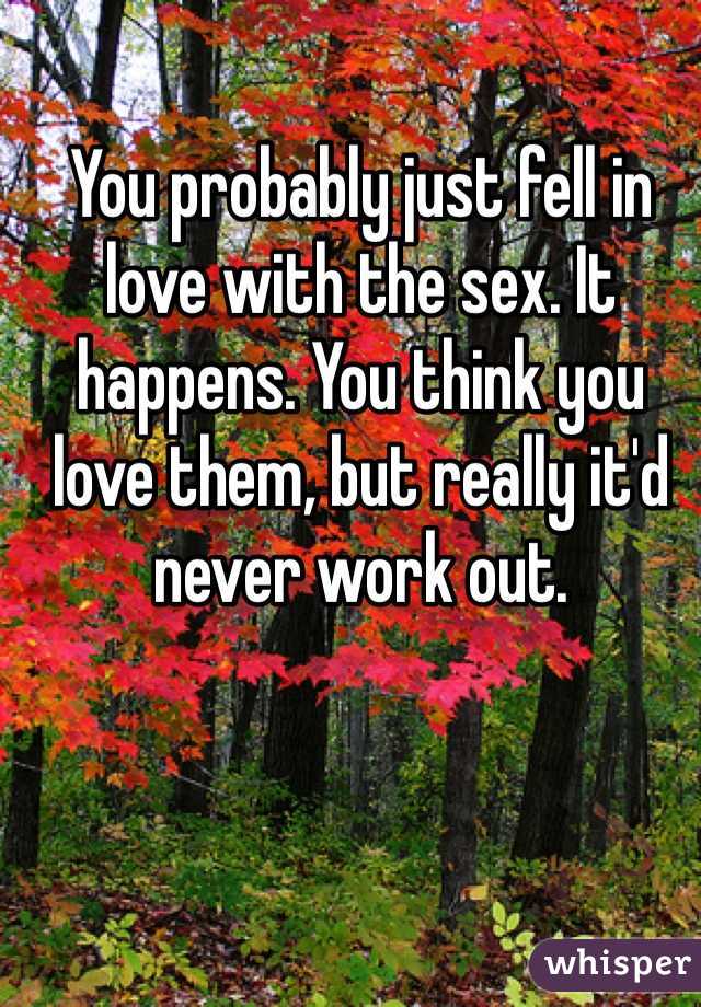 You probably just fell in love with the sex. It happens. You think you love them, but really it'd never work out. 