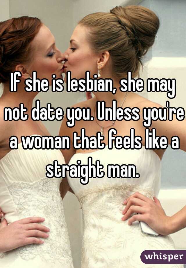 If she is lesbian, she may not date you. Unless you're a woman that feels like a straight man. 