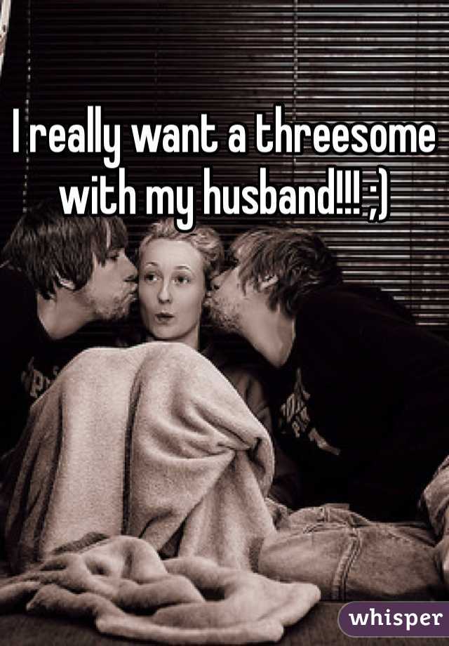 I really want a threesome with my husband!!! ;) 