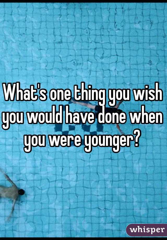 What's one thing you wish you would have done when you were younger?
