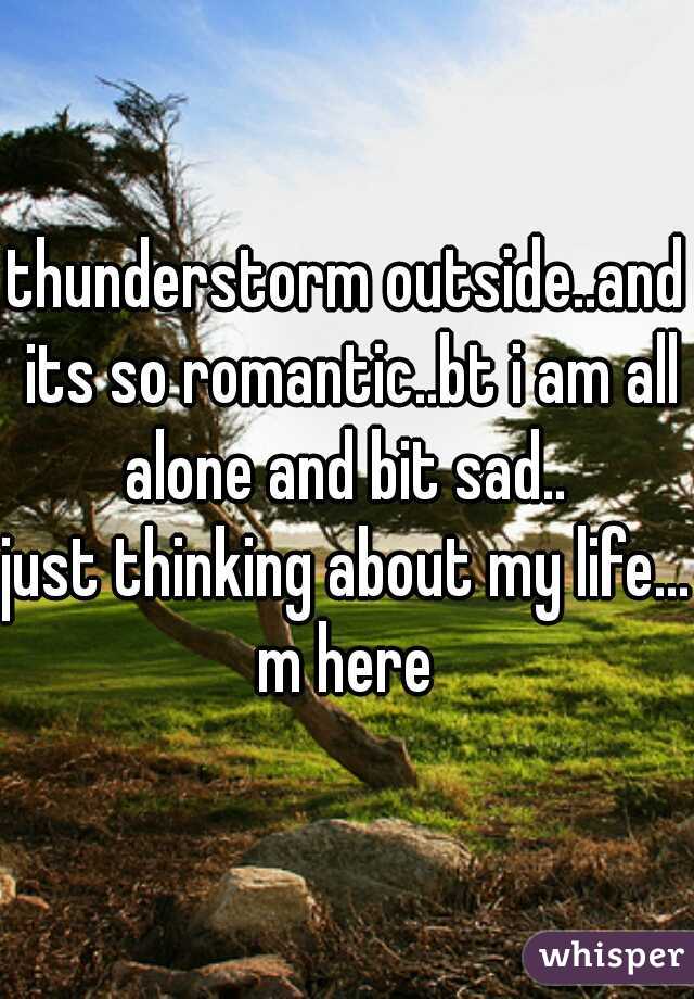 thunderstorm outside..and its so romantic..bt i am all alone and bit sad.. 

just thinking about my life... m here 