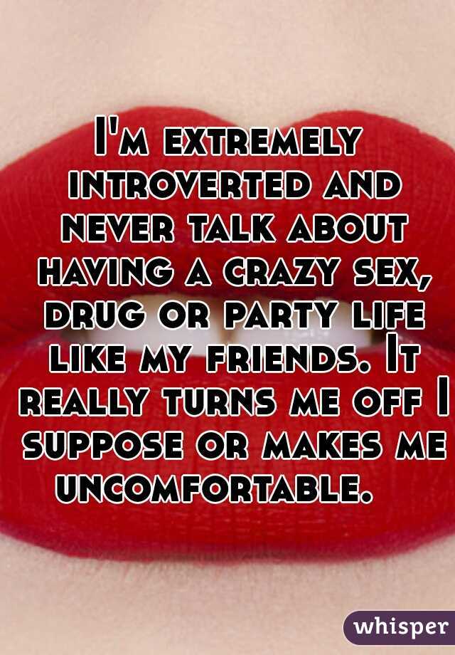 I'm extremely introverted and never talk about having a crazy sex, drug or party life like my friends. It really turns me off I suppose or makes me uncomfortable.   
